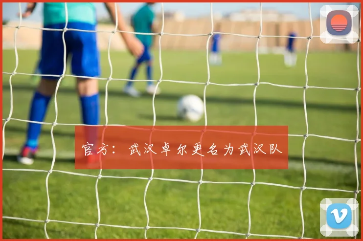 官方：武汉卓尔更名为武汉队