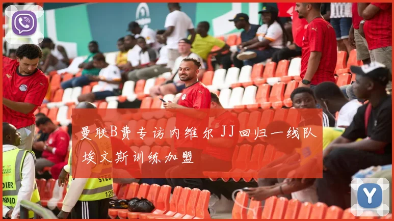 曼联B费专访内维尔 JJ回归一线队 埃文斯训练加盟