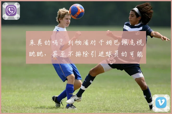 来真的吗？利物浦对于姆巴佩虎视眈眈，甚至不排除引进球员的可能