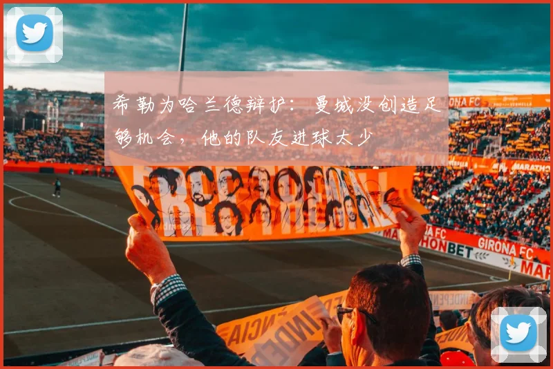 希勒为哈兰德辩护：曼城没创造足够机会，他的队友进球太少