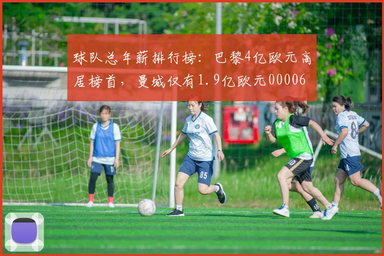 球队总年薪排行榜：巴黎4亿欧元高居榜首，曼城仅有1.9亿欧元0000644