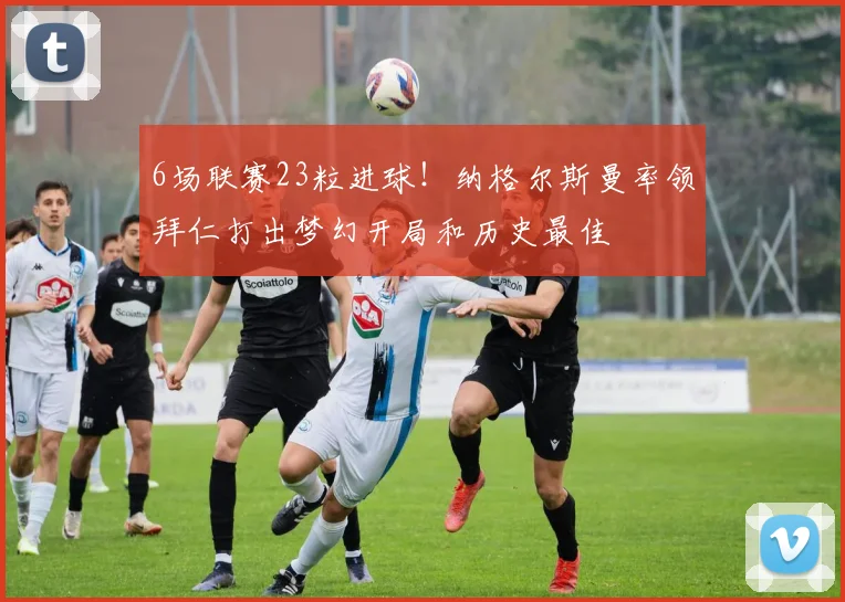 6场联赛23粒进球！纳格尔斯曼率领拜仁打出梦幻开局和历史最佳