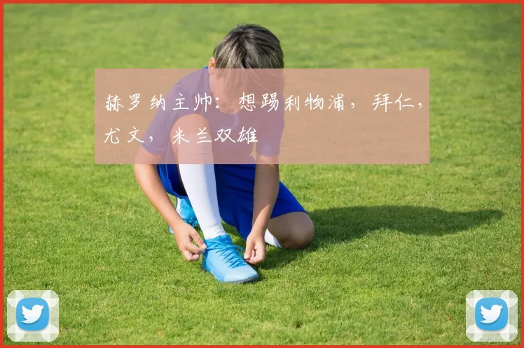 赫罗纳主帅：想踢利物浦，拜仁，尤文，米兰双雄