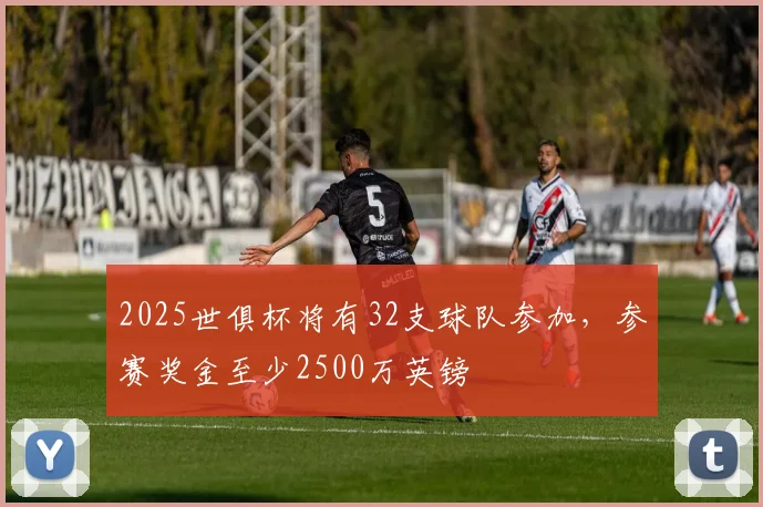 2025世俱杯将有32支球队参加，参赛奖金至少2500万英镑