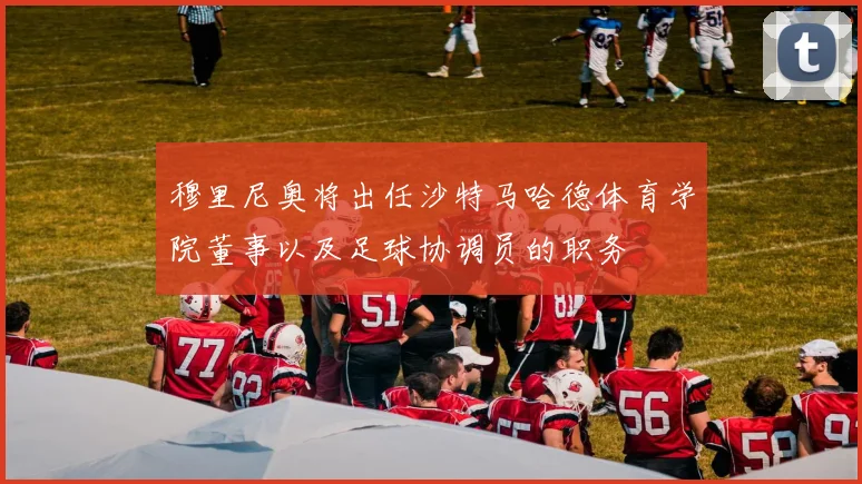 穆里尼奥将出任沙特马哈德体育学院董事以及足球协调员的职务