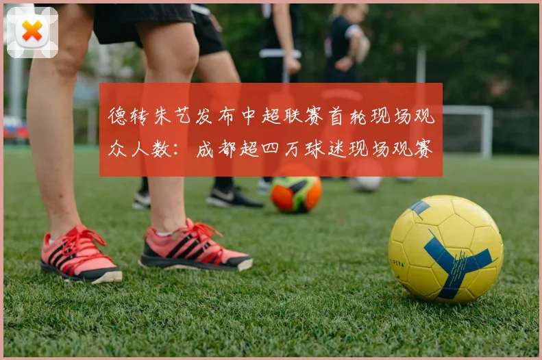 德转朱艺发布中超联赛首轮现场观众人数：成都超四万球迷现场观赛