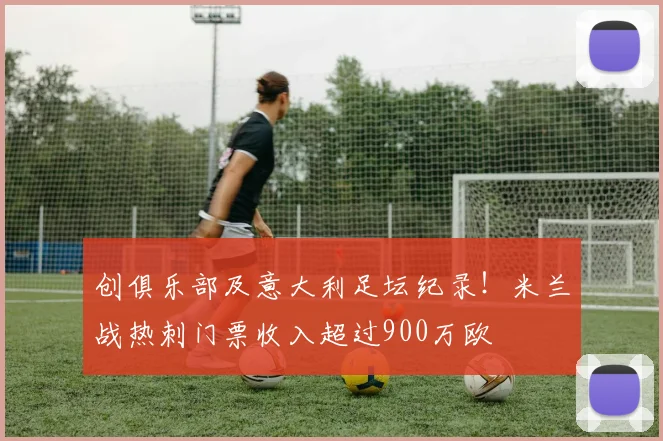 创俱乐部及意大利足坛纪录！米兰战热刺门票收入超过900万欧