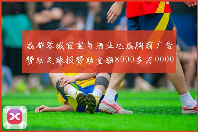 成都蓉城官宣与酒业达成胸前广告赞助足球报赞助金额8000多万0000644