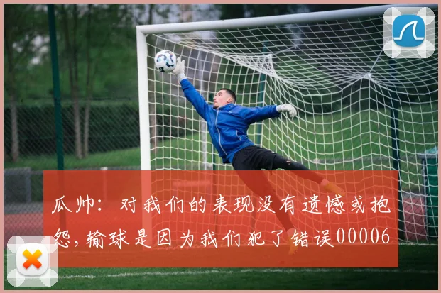 瓜帅：对我们的表现没有遗憾或抱怨,输球是因为我们犯了错误0000644