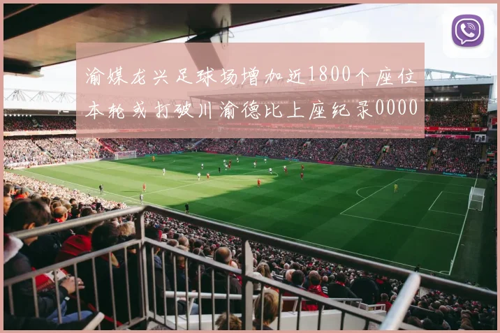 渝媒龙兴足球场增加近1800个座位本轮或打破川渝德比上座纪录0000644