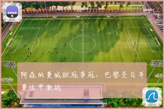 阿森纳曼城欧冠争冠，巴黎圣日耳曼法甲激战