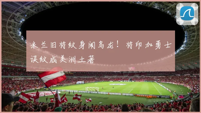 米兰旧将纹身闹乌龙！将印加勇士误纹成美洲土著