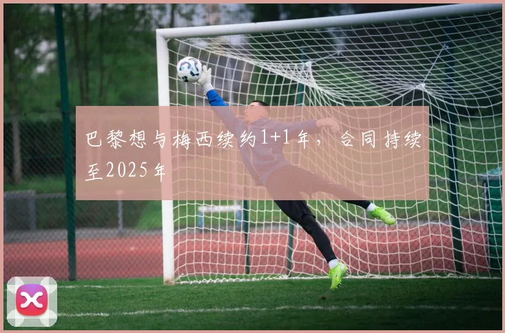 巴黎想与梅西续约1+1年，合同持续至2025年