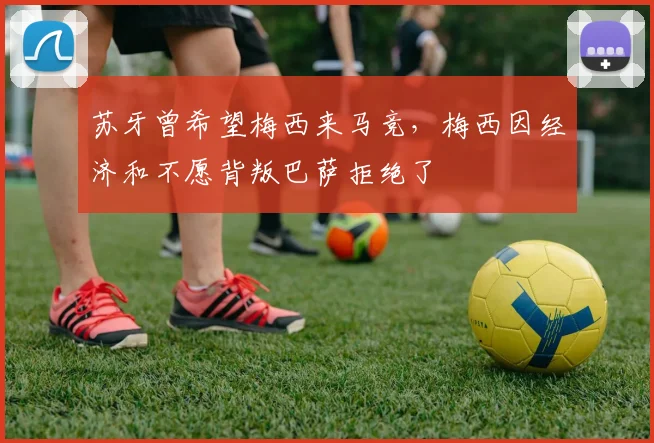 苏牙曾希望梅西来马竞，梅西因经济和不愿背叛巴萨拒绝了