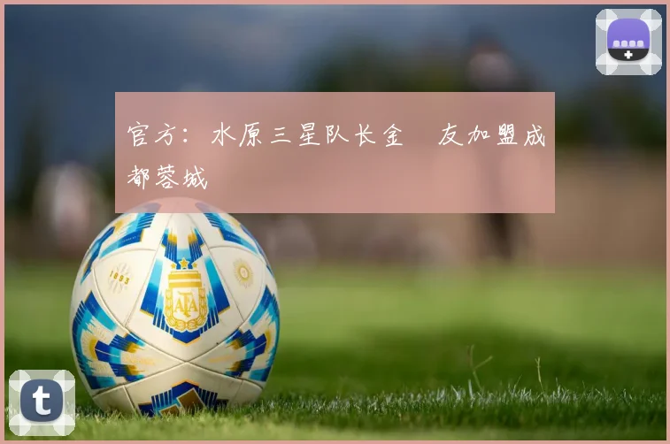 官方：水原三星队长金敃友加盟成都蓉城