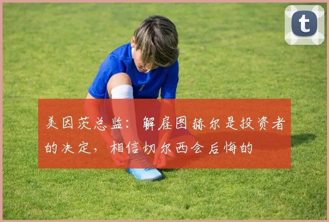 美因茨总监：解雇图赫尔是投资者的决定，相信切尔西会后悔的