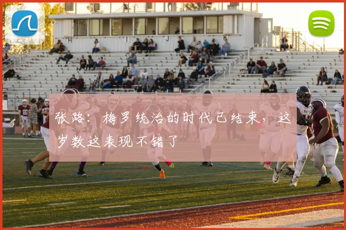 张路：梅罗统治的时代已结束，这岁数这表现不错了