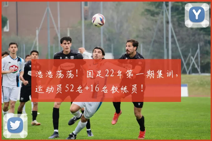 浩浩荡荡！国足22年第一期集训，运动员52名+16名教练员！