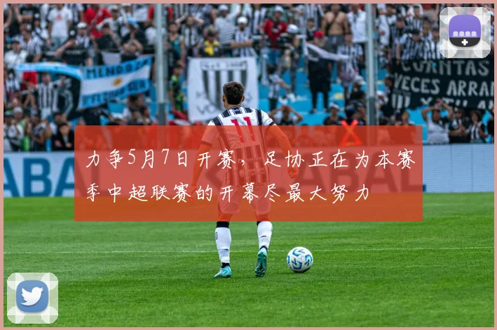 力争5月7日开赛，足协正在为本赛季中超联赛的开幕尽最大努力