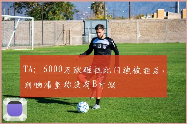 TA：6000万欧砸祖比门迪被拒后，利物浦坚称没有B计划