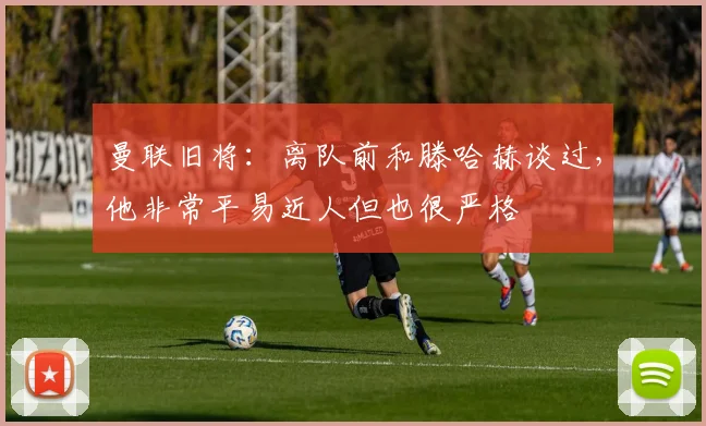 曼联旧将：离队前和滕哈赫谈过，他非常平易近人但也很严格