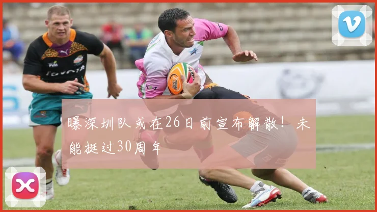 曝深圳队或在26日前宣布解散！未能挺过30周年