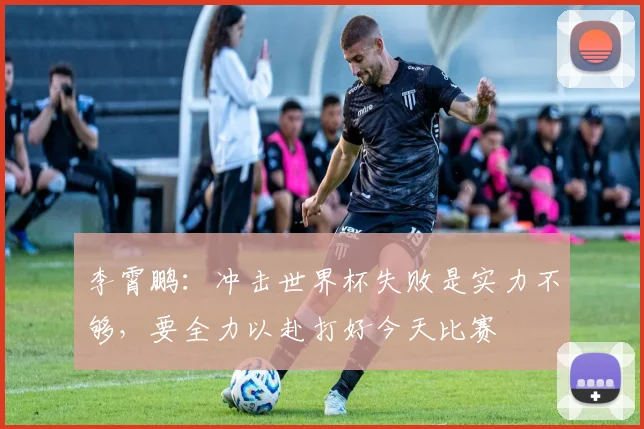 李霄鹏：冲击世界杯失败是实力不够，要全力以赴打好今天比赛