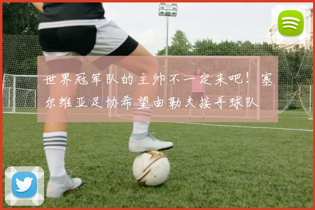 世界冠军队的主帅不一定来吧！塞尔维亚足协希望由勒夫接手球队