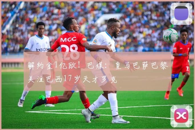 解约金1亿欧！巴媒：皇马巴萨巴黎关注巴西17岁天才罗克