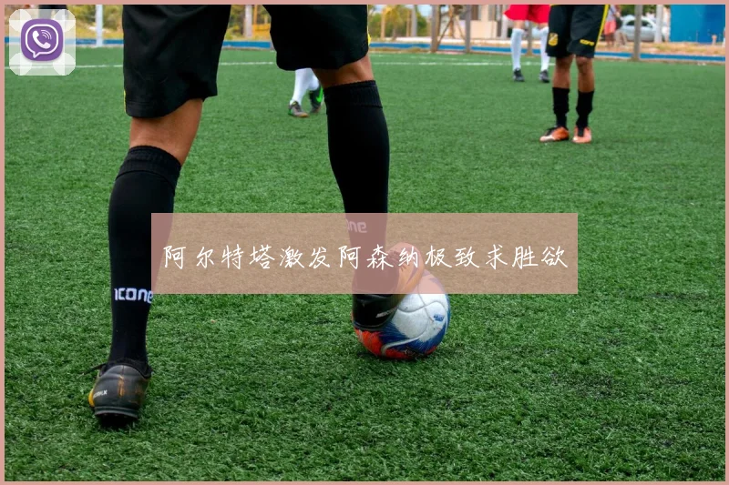 阿尔特塔激发阿森纳极致求胜欲