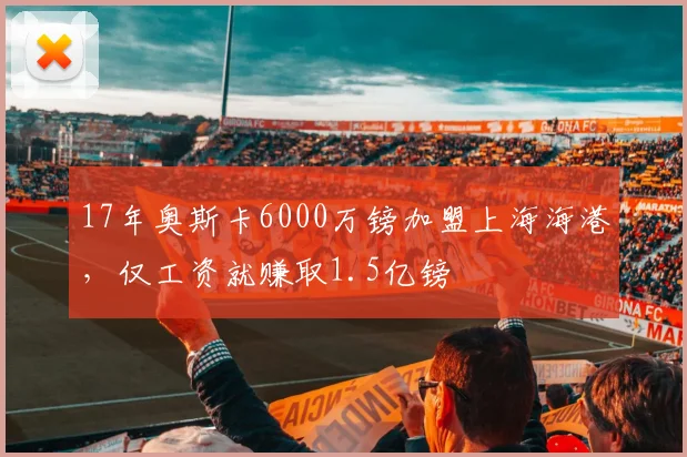 17年奥斯卡6000万镑加盟上海海港，仅工资就赚取1.5亿镑