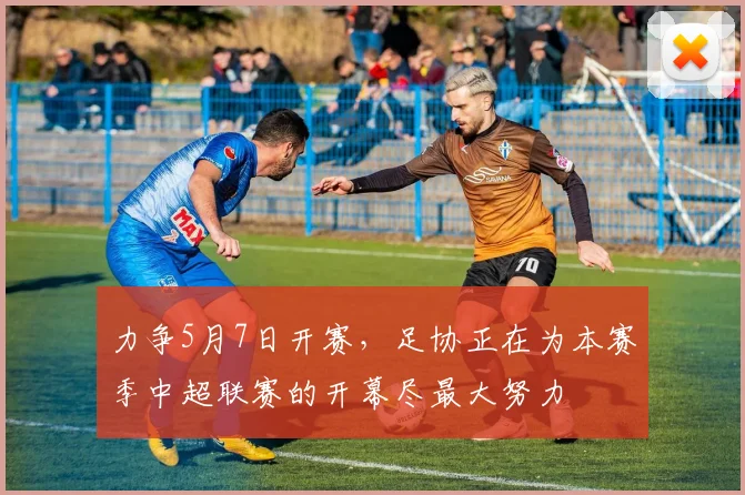 力争5月7日开赛，足协正在为本赛季中超联赛的开幕尽最大努力