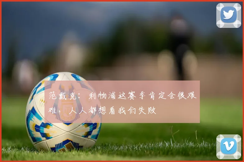 范戴克：利物浦这赛季肯定会很艰难，人人都想看我们失败