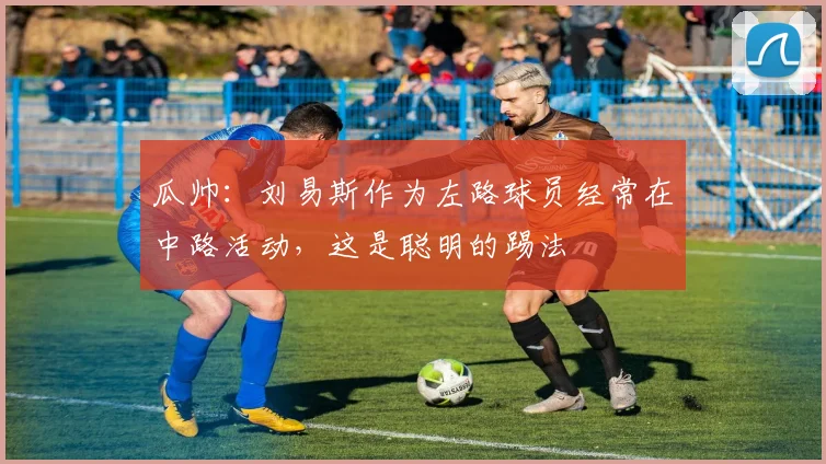 瓜帅：刘易斯作为左路球员经常在中路活动，这是聪明的踢法