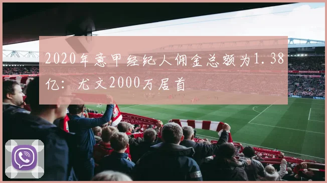 2020年意甲经纪人佣金总额为1.38亿：尤文2000万居首