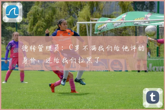 德转管理员：C罗不满我们给他评的身价，还给我们拉黑了