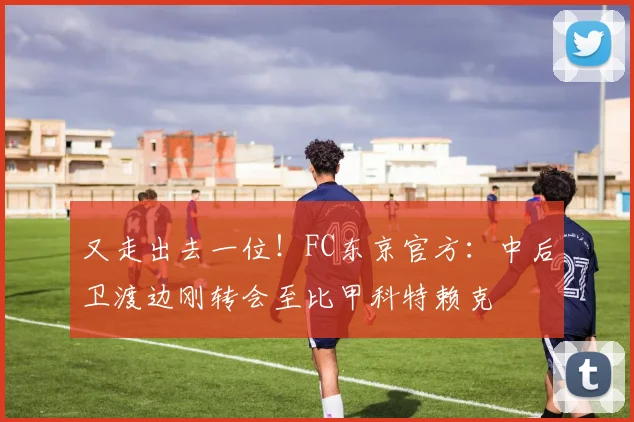 又走出去一位！FC东京官方：中后卫渡边刚转会至比甲科特赖克